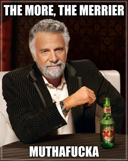 The more, the merrier muthafucka  The Most Interesting Man In The World