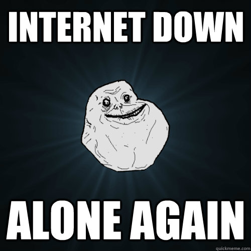 Internet down Alone again  Forever Alone