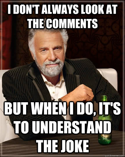 I don't always look at the comments but when I do, it's to understand the joke  The Most Interesting Man In The World
