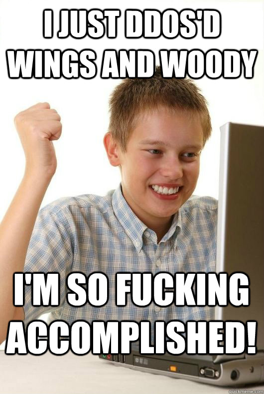 I just DDOS'd Wings AND Woody I'm so fucking accomplished! - I just DDOS'd Wings AND Woody I'm so fucking accomplished!  hacker