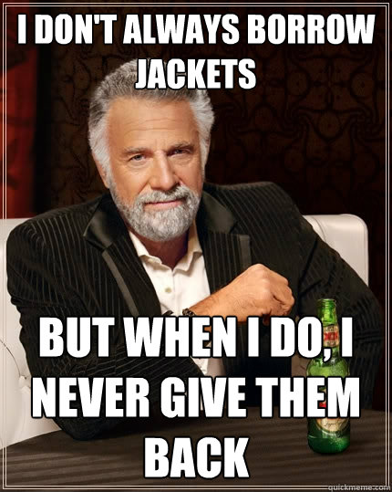 i don't always borrow jackets But when I do, i never give them back  The Most Interesting Man In The World