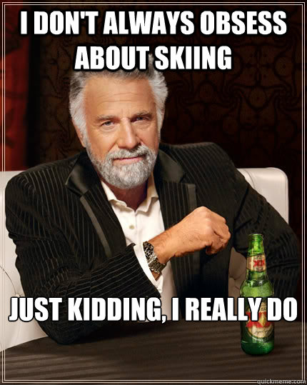 I don't always obsess about skiing Just kidding, I really do  The Most Interesting Man In The World