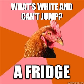 What's white and can't jump? A fridge  Anti-Joke Chicken