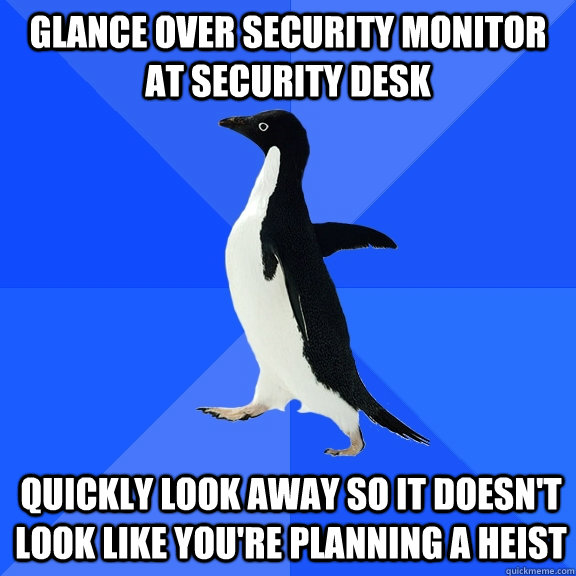 glance over security monitor at security desk quickly look away so it doesn't look like you're planning a heist  Socially Awkward Penguin