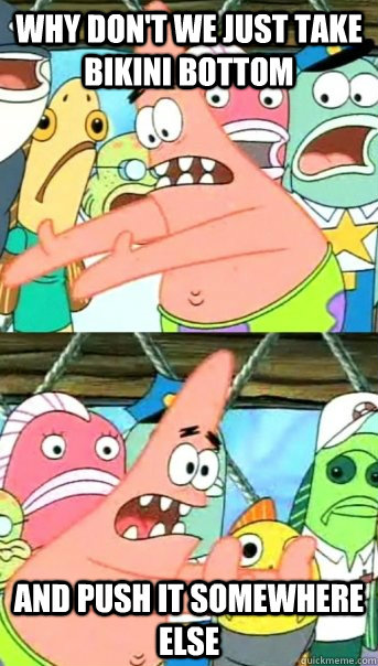 Why don't we just take bikini bottom and push it somewhere else - Why don't we just take bikini bottom and push it somewhere else  Push it somewhere else Patrick