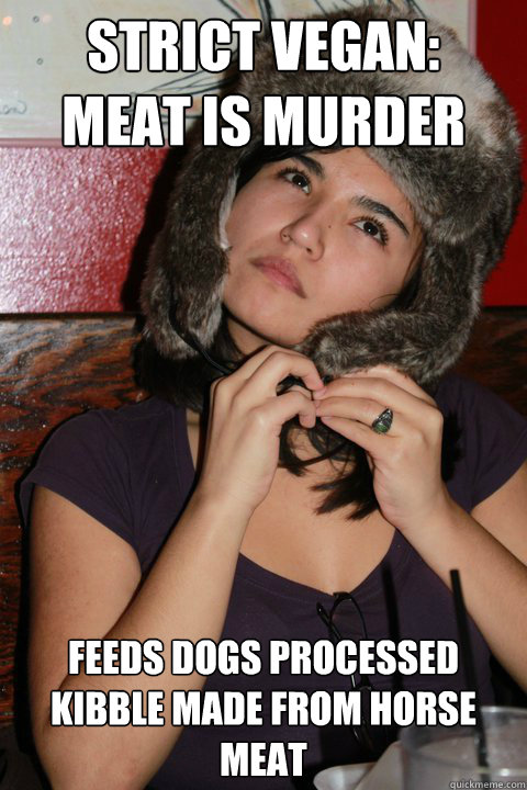 Strict Vegan: 
Meat is murder Feeds dogs processed kibble made from horse meat  