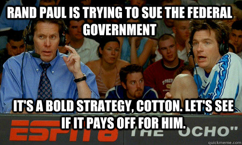 Rand paul is trying to sue the federal government  it's a bold strategy, cotton. Let's see if it pays off for him.  Bold Strategy Cotton