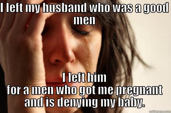 I LEFT MY HUSBAND WHO WAS A GOOD MEN I LEFT HIM FOR A MEN WHO GOT ME PREGNANT AND IS DENYING MY BABY. First World Problems