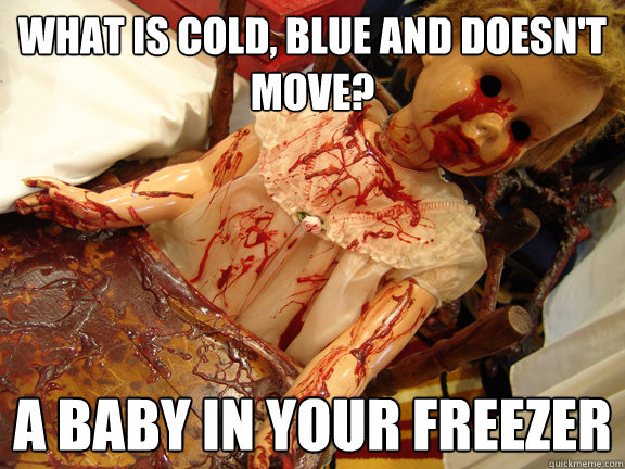 What is cold, blue and doesn't move?
 A baby in your freezer - What is cold, blue and doesn't move?
 A baby in your freezer  bloody baby