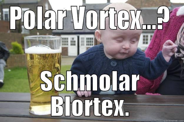 POLAR VORTEX...? SCHMOLAR BLORTEX. drunk baby