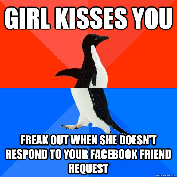 Girl kisses you  Freak out when she doesn't respond to your facebook friend request  Socially Awesome Awkward Penguin