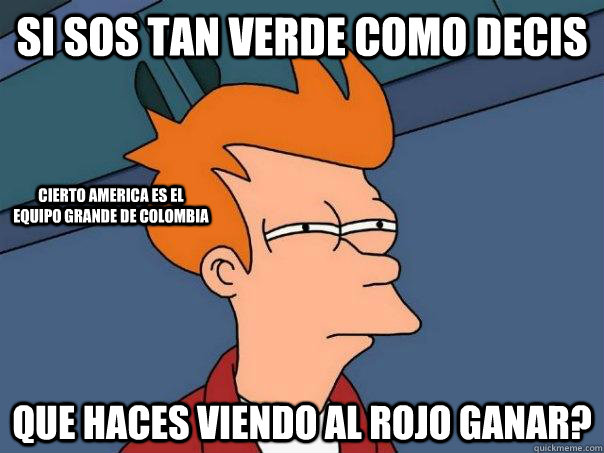 Si sos tan verde como decis que haces viendo al rojo ganar? cierto America es el equipo grande de colombia  Futurama Fry
