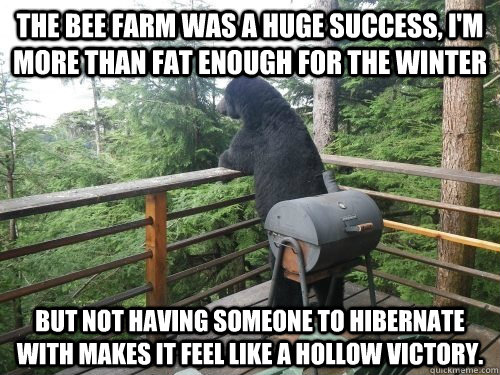 The bee farm was a huge success, i'm more than fat enough for the winter but not having someone to hibernate with makes it feel like a hollow victory.  