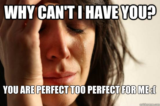 why can't i have you? you are perfect too perfect for me :(   First World Problems
