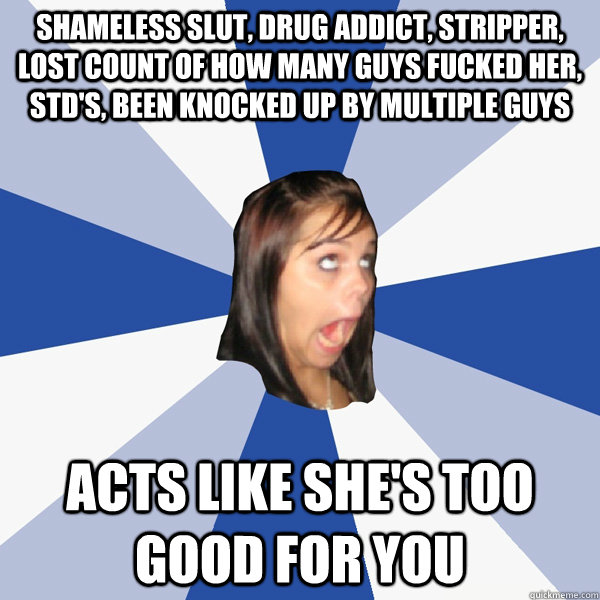 shameless slut, drug addict, stripper, lost count of how many guys fucked her, std's, been knocked up by multiple guys acts like she's too good for you - shameless slut, drug addict, stripper, lost count of how many guys fucked her, std's, been knocked up by multiple guys acts like she's too good for you  Annoying Facebook Girl