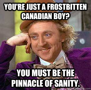 You're just a frostbitten Canadian boy? You must be the pinnacle of sanity. - You're just a frostbitten Canadian boy? You must be the pinnacle of sanity.  Condescending Wonka