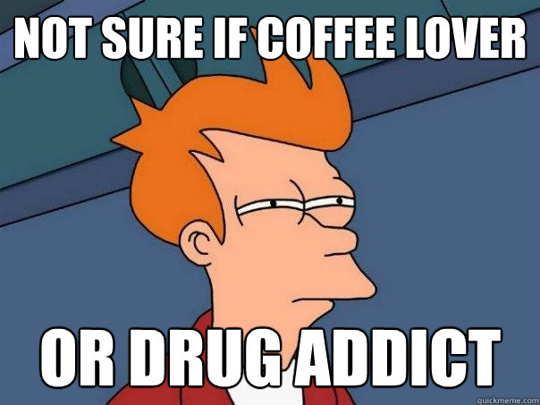 Not sure if coffee lover or drug addict  Futurama Fry