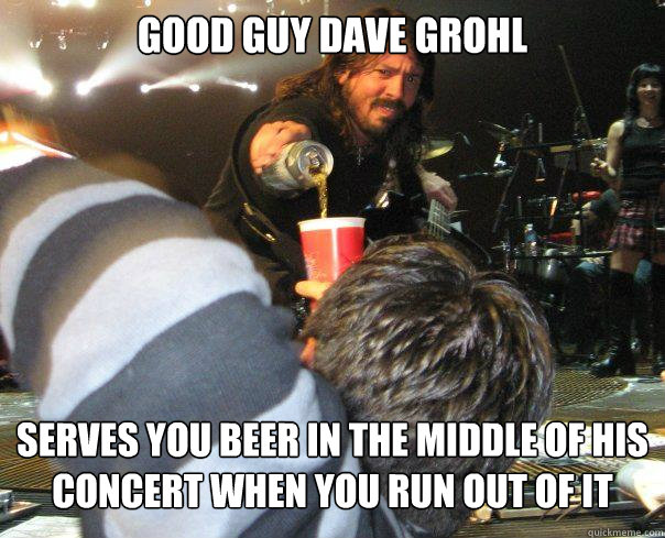 Good Guy DAVE GROHL Serves you beer in the middle of his concert when you run out of it  