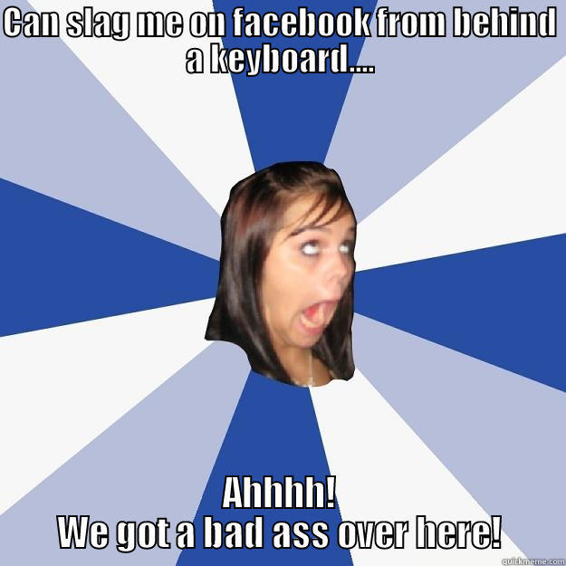 CAN SLAG ME ON FACEBOOK FROM BEHIND A KEYBOARD.... AHHHH! WE GOT A BAD ASS OVER HERE! Annoying Facebook Girl
