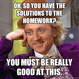 Oh, So you have the solutions to the homework? You must be really good at this.  Condescending Wonka
