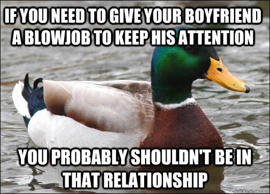 If you need to give your boyfriend a Blowjob to keep his attention you probably shouldn't be in that relationship - If you need to give your boyfriend a Blowjob to keep his attention you probably shouldn't be in that relationship  Actual Advice Mallard