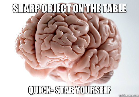 SHARP OBJECT ON THE TABLE QUICK- STAB YOURSELF  Scumbag Brain