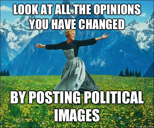 look at all the opinions you have changed by posting political images  Sound of Music