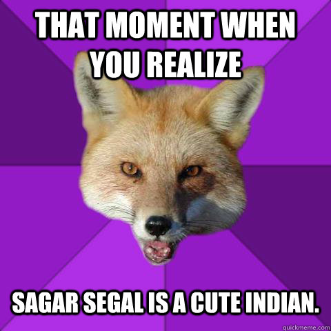 That moment when you realize  Sagar Segal is a cute Indian.   Forensics Fox