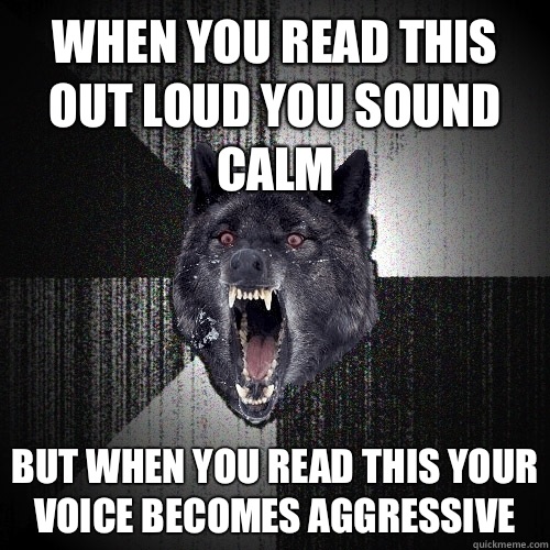When you read this out loud you sound calm But when you read this your voice becomes aggressive  Insanity Wolf