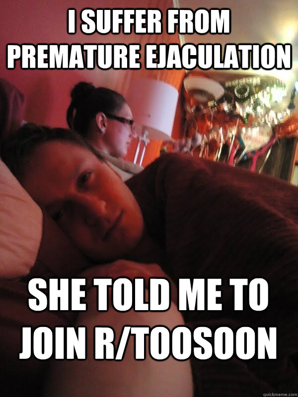 i suffer from premature ejaculation she told me to join r/toosoon - i suffer from premature ejaculation she told me to join r/toosoon  Misc