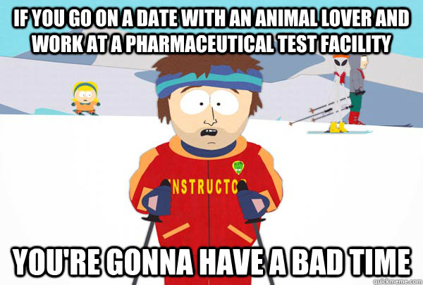 If you go on a date with an animal lover and work at a pharmaceutical test facility You're gonna have a bad time  Super Cool Ski Instructor