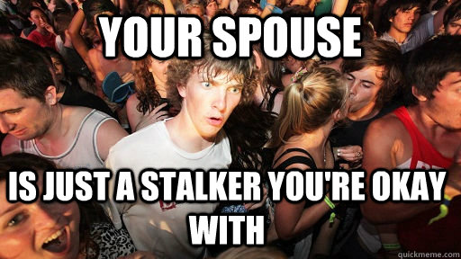Your spouse is just a stalker you're okay with  Sudden Clarity Clarence