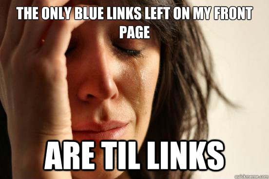 the only blue links left on my front page are TIL links  First World Problems