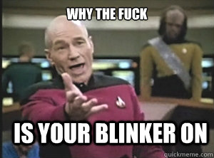 why the fuck is your blinker on  Annoyed Picard