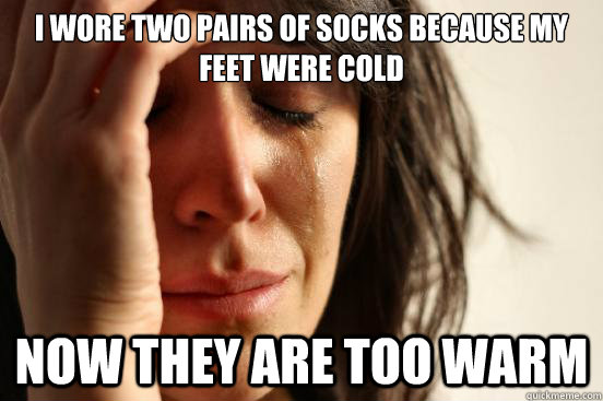 I wore two pairs of socks because my feet were cold now they are too warm - I wore two pairs of socks because my feet were cold now they are too warm  First World Problems