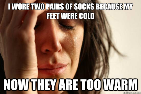 I wore two pairs of socks because my feet were cold now they are too warm  First World Problems