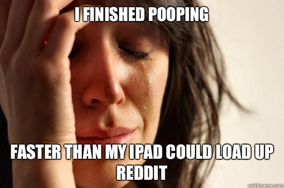 I finished pooping Faster than my iPad could load up reddit  First World Problems