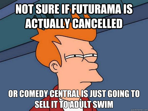 Not sure if futurama is actually cancelled Or Comedy central is just going to sell it to adult swim  Futurama Fry