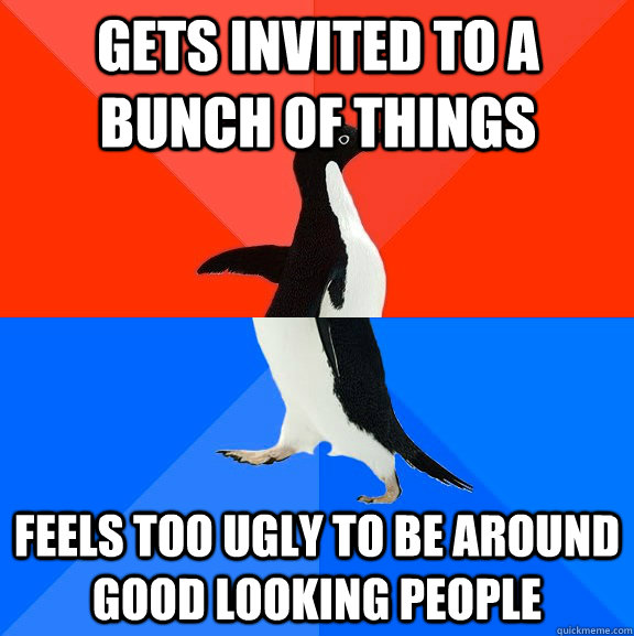 GETS INVITED TO A BUNCH OF THINGS FEELS TOO UGLY TO BE AROUND GOOD LOOKING PEOPLE  Socially Awesome Awkward Penguin