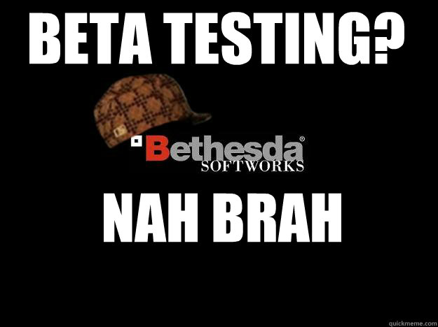 beta testing? Nah brah - beta testing? Nah brah  Scumbag Bethesda