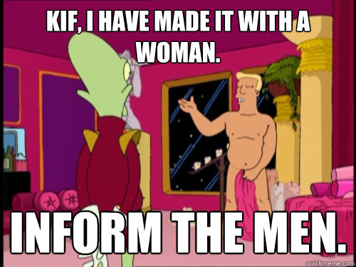 Kif, I have made it with a woman.
 Inform the men.  