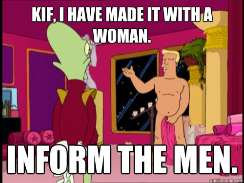 Kif, I have made it with a woman.
 Inform the men. - Kif, I have made it with a woman.
 Inform the men.  brannigan