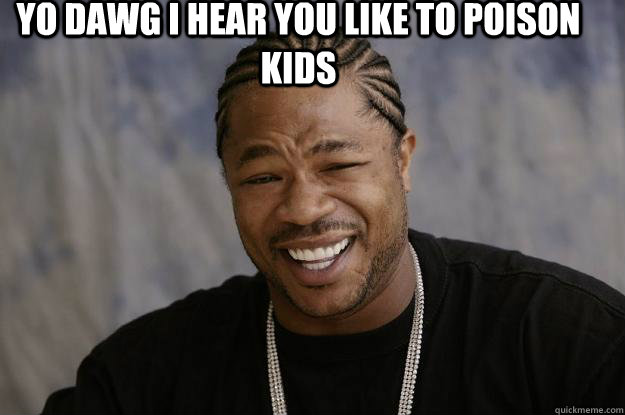 YO DAWG I HEAR YOU LIKE TO Poison kids  - YO DAWG I HEAR YOU LIKE TO Poison kids   Xzibit meme