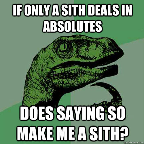 If only a sith deals in absolutes Does saying so make me a sith?  Philosoraptor