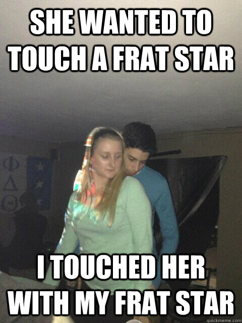 she wanted to touch a frat star i touched her with my frat star  