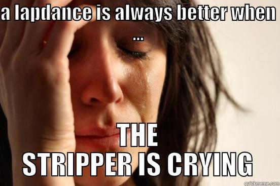 Fuck Her Right InThe Pussey - A LAPDANCE IS ALWAYS BETTER WHEN ... THE STRIPPER IS CRYING First World Problems