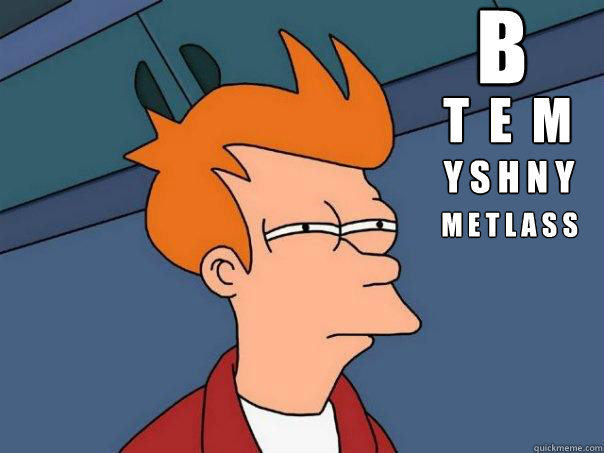 B T  E  M Y S H N Y M E T L A S S  Futurama Fry