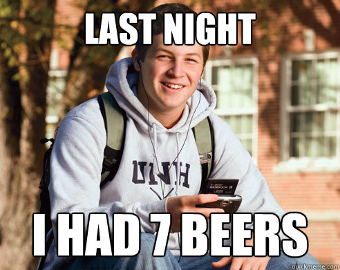 Last night i had 7 beers  College Freshman