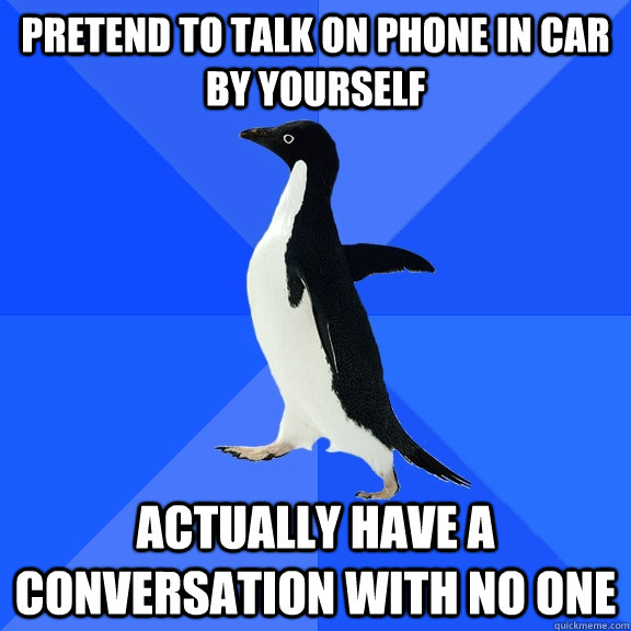 Pretend to talk on phone in car by yourself Actually have a conversation with no one  Socially Awkward Penguin