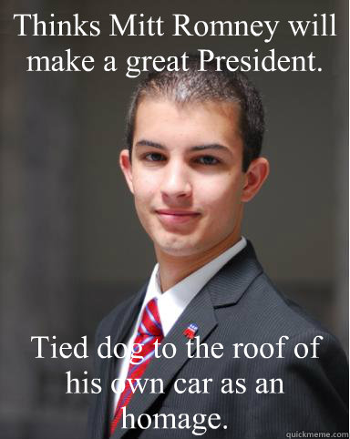 Thinks Mitt Romney will make a great President. Tied dog to the roof of his own car as an homage.
  College Conservative